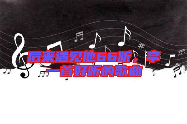 后來遇見他66聽，享一首好聽的歌曲