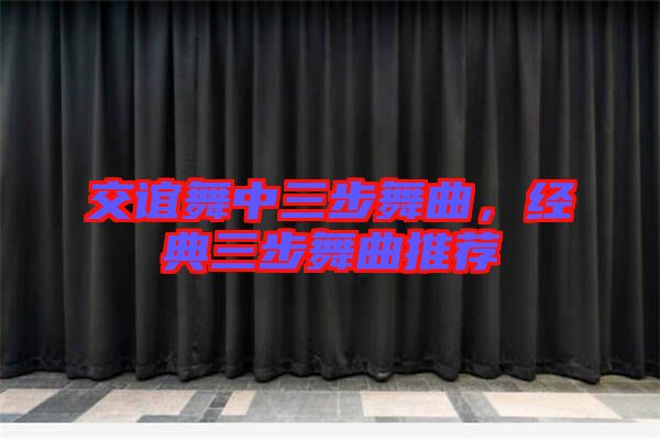 交誼舞中三步舞曲，經(jīng)典三步舞曲推薦