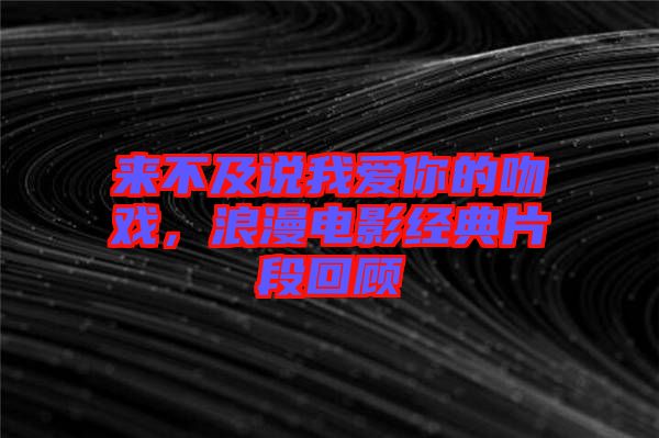 來不及說我愛你的吻戲，浪漫電影經(jīng)典片段回顧