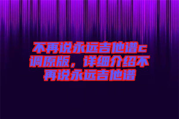 不再說永遠(yuǎn)吉他譜c調(diào)原版，詳細(xì)介紹不再說永遠(yuǎn)吉他譜