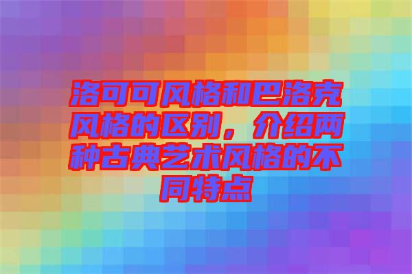 洛可可風(fēng)格和巴洛克風(fēng)格的區(qū)別，介紹兩種古典藝術(shù)風(fēng)格的不同特點