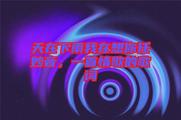 天在下雨我在想你任妙音，一首情歌的歌詞