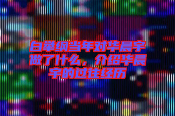 白舉綱當(dāng)年對(duì)華晨宇做了什么，介紹華晨宇的過(guò)往經(jīng)歷