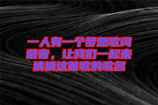 一人有一個(gè)夢(mèng)想歌詞諧音，讓我們一起來(lái)猜猜這首歌的歌名