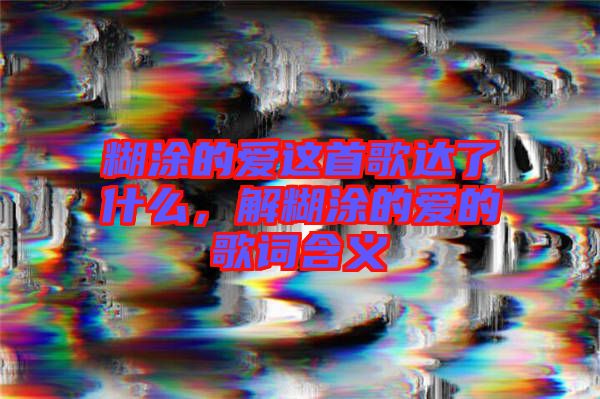 糊涂的愛這首歌達(dá)了什么，解糊涂的愛的歌詞含義