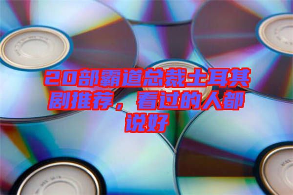 20部霸道總裁土耳其劇推薦，看過的人都說好