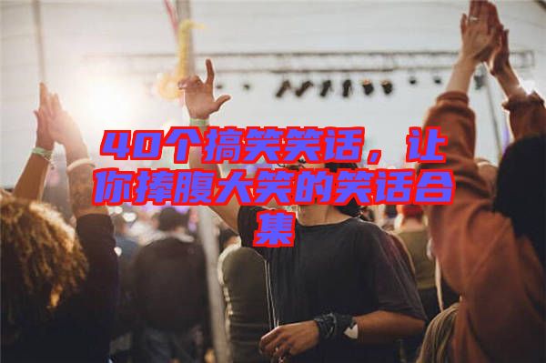 40個(gè)搞笑笑話，讓你捧腹大笑的笑話合集