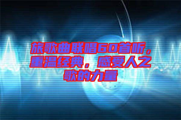 旅歌曲聯(lián)唱60首聽，重溫經(jīng)典，感受人之歌的力量