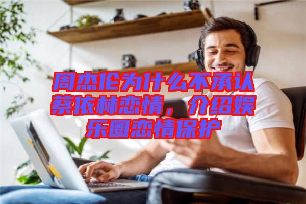 周杰倫為什么不承認(rèn)蔡依林戀情，介紹娛樂圈戀情保護(hù)