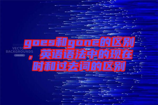 goes和gone的區(qū)別，英語語法中的現(xiàn)在時和過去詞的區(qū)別