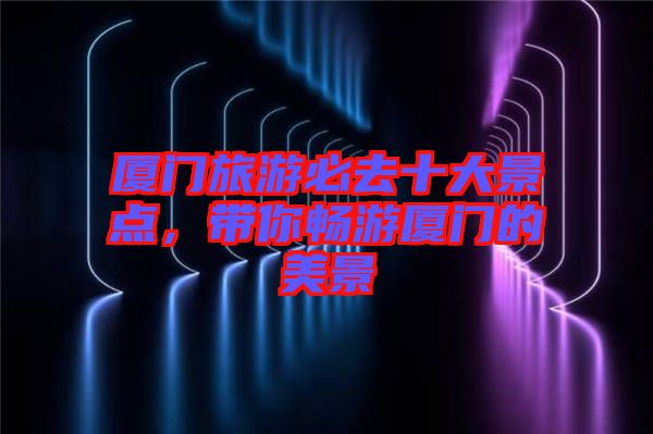 廈門旅游必去十大景點(diǎn)，帶你暢游廈門的美景