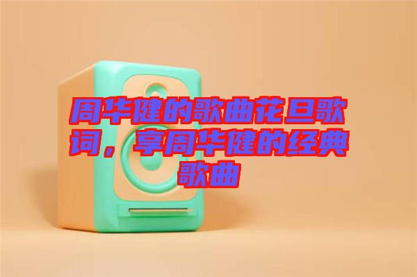 周華健的歌曲花旦歌詞，享周華健的經(jīng)典歌曲