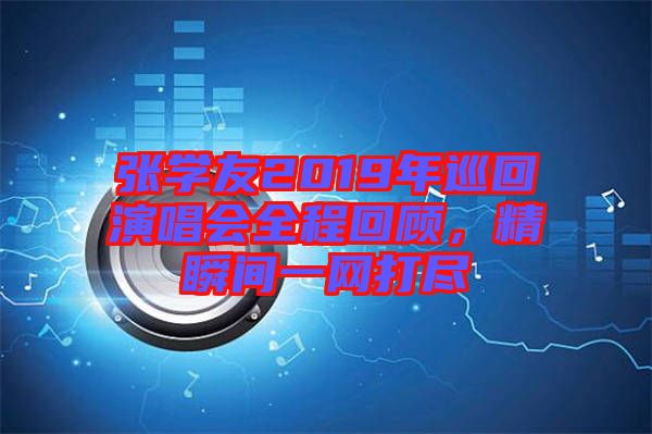 張學(xué)友2019年巡回演唱會(huì)全程回顧，精瞬間一網(wǎng)打盡