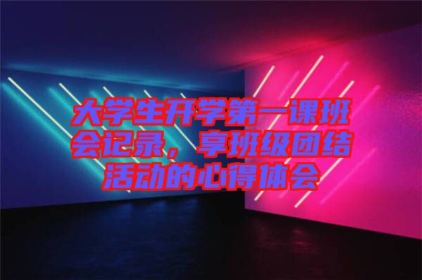 大學生開學第一課班會記錄，享班級團結(jié)活動的心得體會