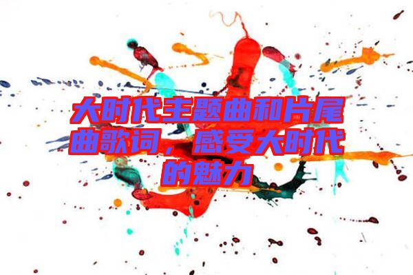 大時(shí)代主題曲和片尾曲歌詞，感受大時(shí)代的魅力