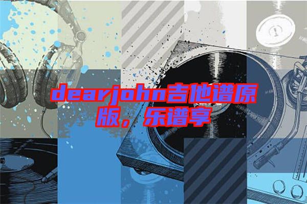 dearjohn吉他譜原版，樂譜享
