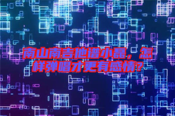 南山南吉他譜小磊，怎樣彈唱才更有感情？