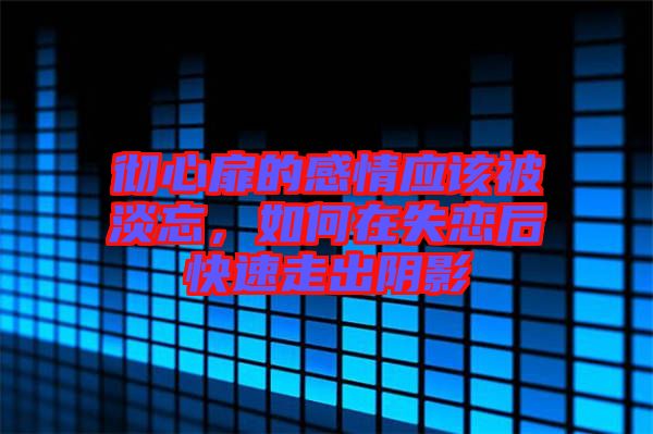 徹心扉的感情應(yīng)該被淡忘，如何在失戀后快速走出陰影
