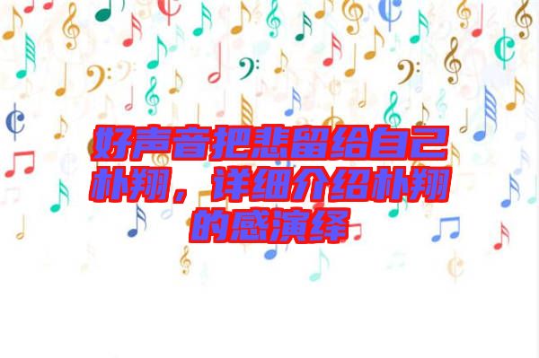 好聲音把悲留給自己樸翔，詳細(xì)介紹樸翔的感演繹