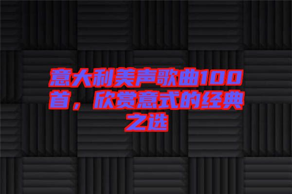 意大利美聲歌曲100首，欣賞意式的經(jīng)典之選