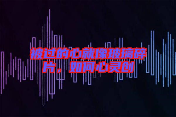 被過的心就像玻璃碎片，如何心靈創(chuàng)