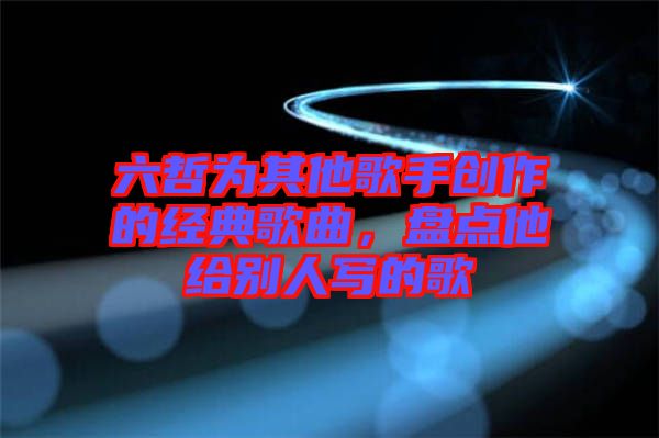 六哲為其他歌手創(chuàng)作的經(jīng)典歌曲，盤點(diǎn)他給別人寫的歌