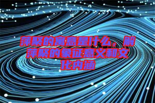 萍聚的寓意是什么，解萍聚的象征意義和文化內(nèi)涵