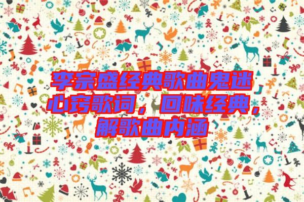 李宗盛經(jīng)典歌曲鬼迷心竅歌詞，回味經(jīng)典，解歌曲內(nèi)涵