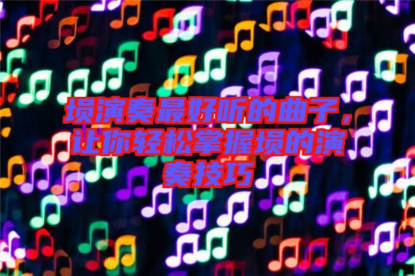 塤演奏最好聽的曲子，讓你輕松掌握塤的演奏技巧