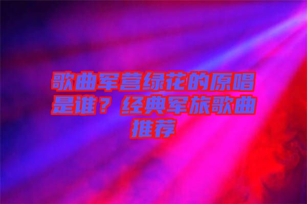 歌曲軍營綠花的原唱是誰？經(jīng)典軍旅歌曲推薦