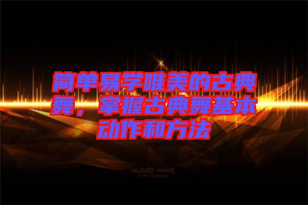 簡單易學(xué)唯美的古典舞，掌握古典舞基本動作和方法
