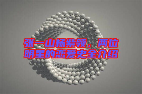 張一山楊紫領(lǐng)，兩位明星的戀愛史全介紹