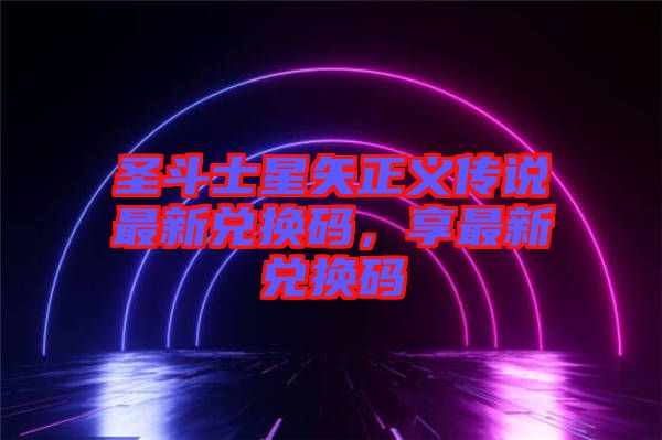 圣斗士星矢正義傳說(shuō)最新兌換碼，享最新兌換碼