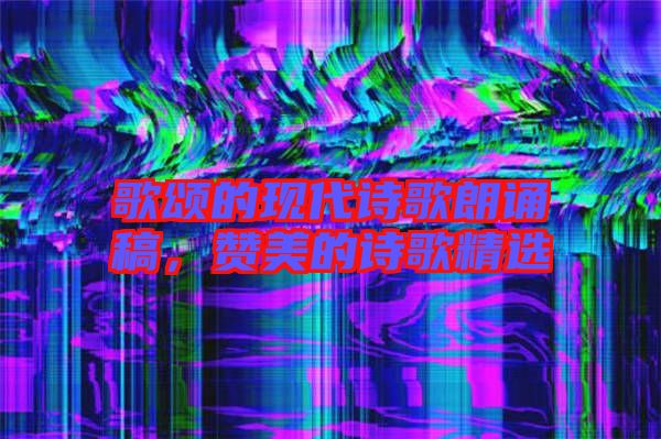 歌頌的現(xiàn)代詩(shī)歌朗誦稿，贊美的詩(shī)歌精選