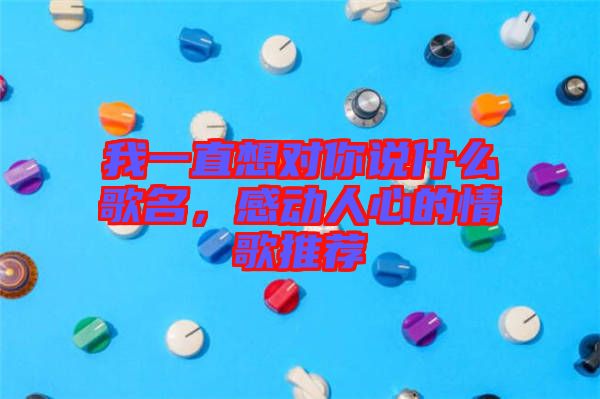 我一直想對你說什么歌名，感動人心的情歌推薦