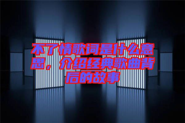 不了情歌詞是什么意思，介紹經(jīng)典歌曲背后的故事