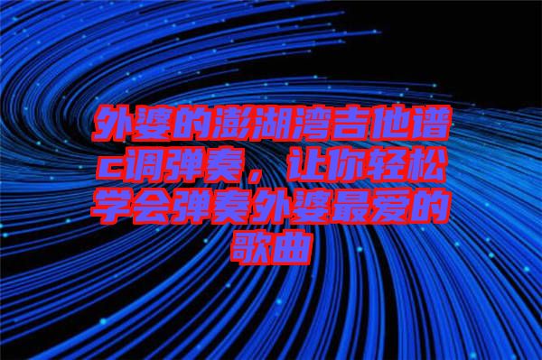 外婆的澎湖灣吉他譜c調(diào)彈奏，讓你輕松學(xué)會(huì)彈奏外婆最愛(ài)的歌曲