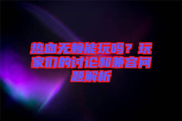 熱血無(wú)賴能玩嗎？玩家們的討論和兼容問(wèn)題解析
