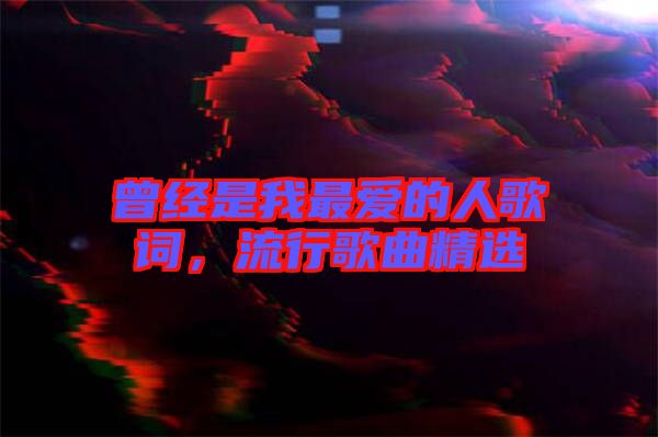 曾經(jīng)是我最愛的人歌詞，流行歌曲精選