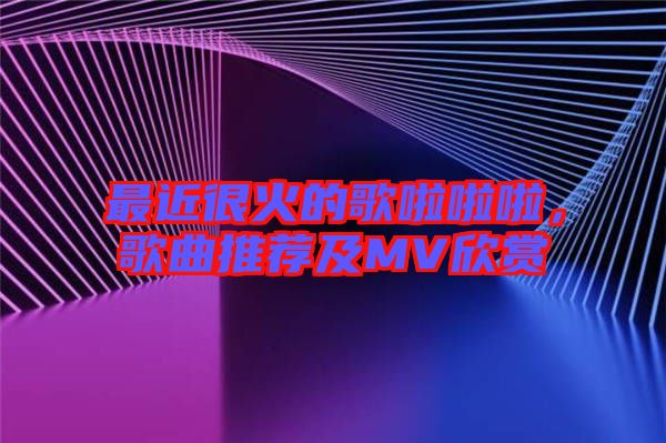 最近很火的歌啦啦啦，歌曲推薦及MV欣賞