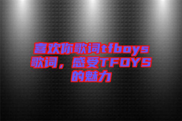 喜歡你歌詞tfboys歌詞，感受TFOYS的魅力