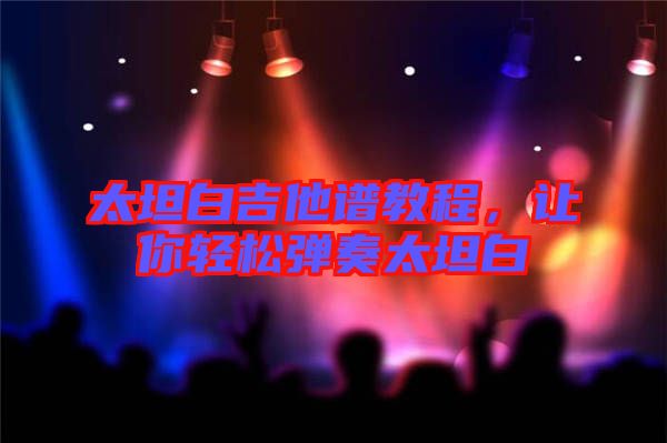太坦白吉他譜教程，讓你輕松彈奏太坦白