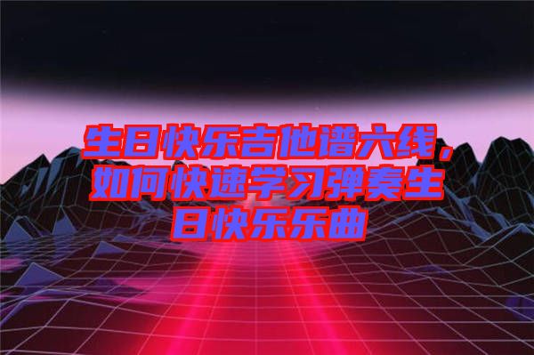生日快樂吉他譜六線，如何快速學(xué)習(xí)彈奏生日快樂樂曲