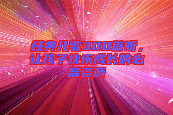 經(jīng)典兒歌300首聽，讓孩子快樂成長的必備資源