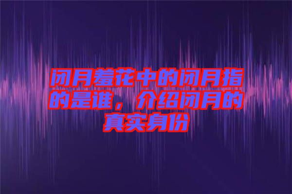 閉月羞花中的閉月指的是誰，介紹閉月的真實身份