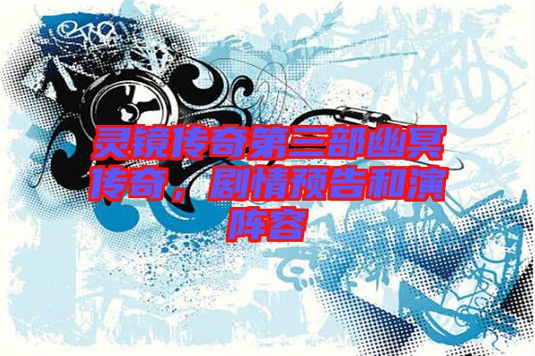靈鏡傳奇第三部幽冥傳奇，劇情預(yù)告和演陣容