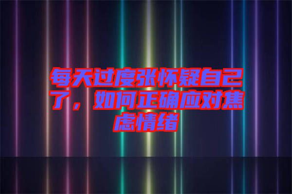 每天過度張懷疑自己了，如何正確應(yīng)對焦慮情緒