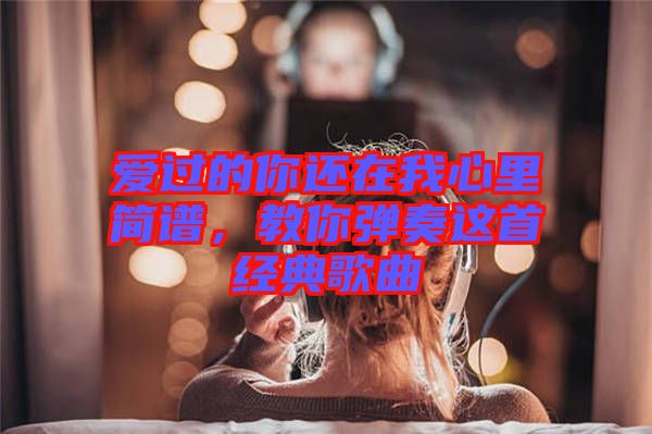 愛過的你還在我心里簡譜，教你彈奏這首經(jīng)典歌曲