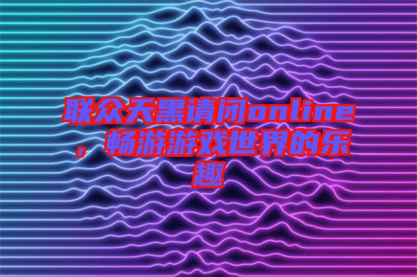 聯(lián)眾天黑請(qǐng)閉online，暢游游戲世界的樂(lè)趣