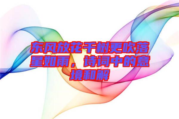 東風(fēng)放花千樹(shù)更吹落星如雨，詩(shī)詞中的意境和解